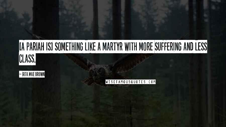 Rita Mae Brown Quotes: [A pariah is] something like a martyr with more suffering and less class.