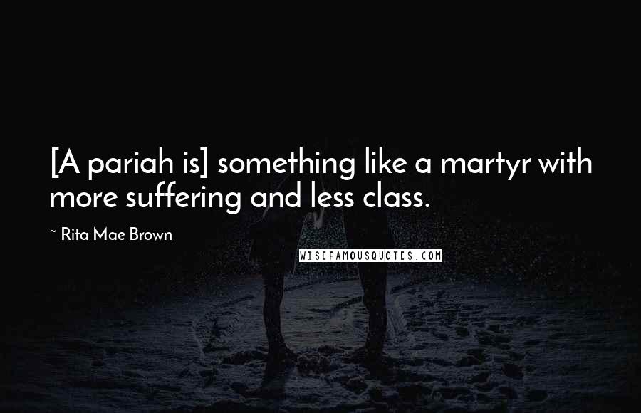Rita Mae Brown Quotes: [A pariah is] something like a martyr with more suffering and less class.