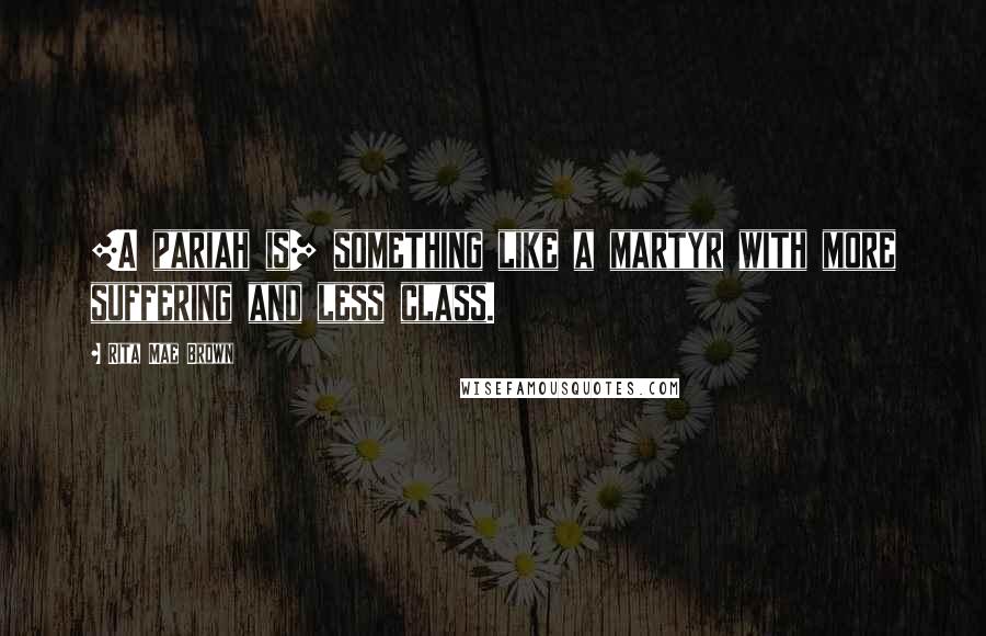 Rita Mae Brown Quotes: [A pariah is] something like a martyr with more suffering and less class.
