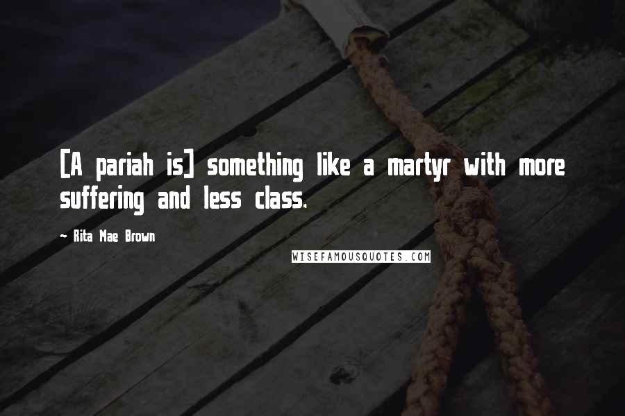 Rita Mae Brown Quotes: [A pariah is] something like a martyr with more suffering and less class.