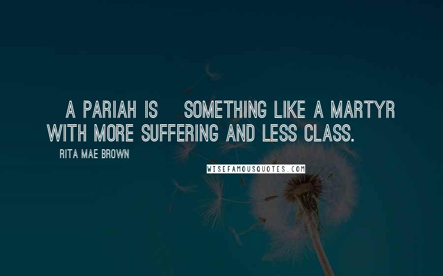 Rita Mae Brown Quotes: [A pariah is] something like a martyr with more suffering and less class.
