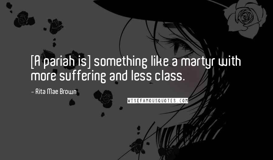 Rita Mae Brown Quotes: [A pariah is] something like a martyr with more suffering and less class.