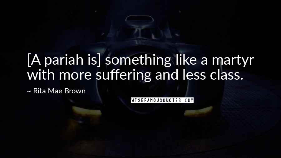 Rita Mae Brown Quotes: [A pariah is] something like a martyr with more suffering and less class.