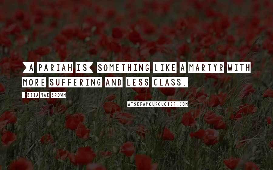 Rita Mae Brown Quotes: [A pariah is] something like a martyr with more suffering and less class.
