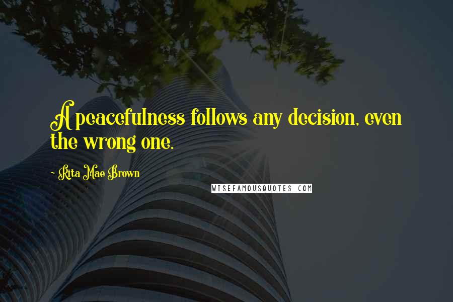 Rita Mae Brown Quotes: A peacefulness follows any decision, even the wrong one.