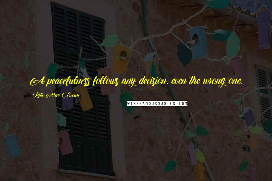 Rita Mae Brown Quotes: A peacefulness follows any decision, even the wrong one.