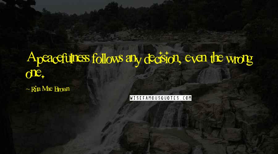 Rita Mae Brown Quotes: A peacefulness follows any decision, even the wrong one.