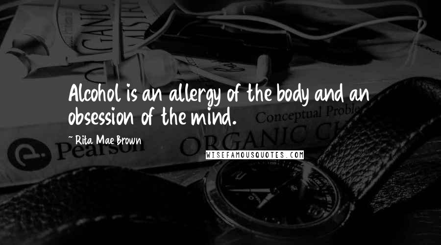 Rita Mae Brown Quotes: Alcohol is an allergy of the body and an obsession of the mind.