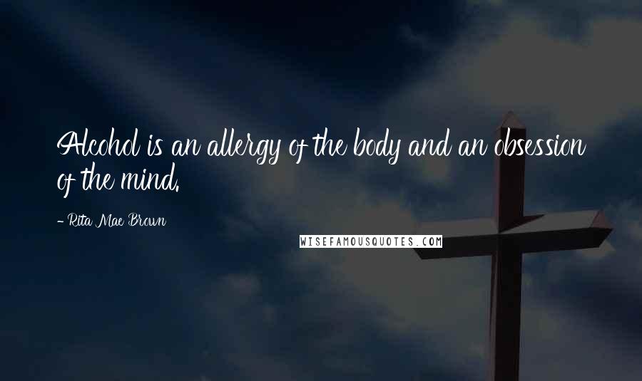 Rita Mae Brown Quotes: Alcohol is an allergy of the body and an obsession of the mind.