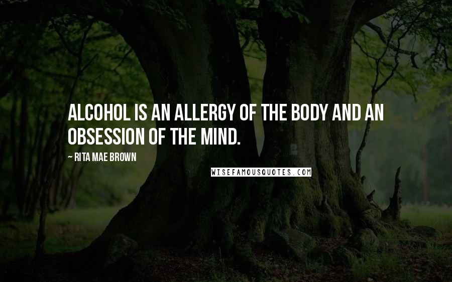 Rita Mae Brown Quotes: Alcohol is an allergy of the body and an obsession of the mind.