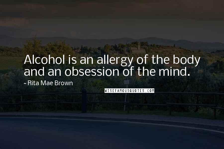 Rita Mae Brown Quotes: Alcohol is an allergy of the body and an obsession of the mind.