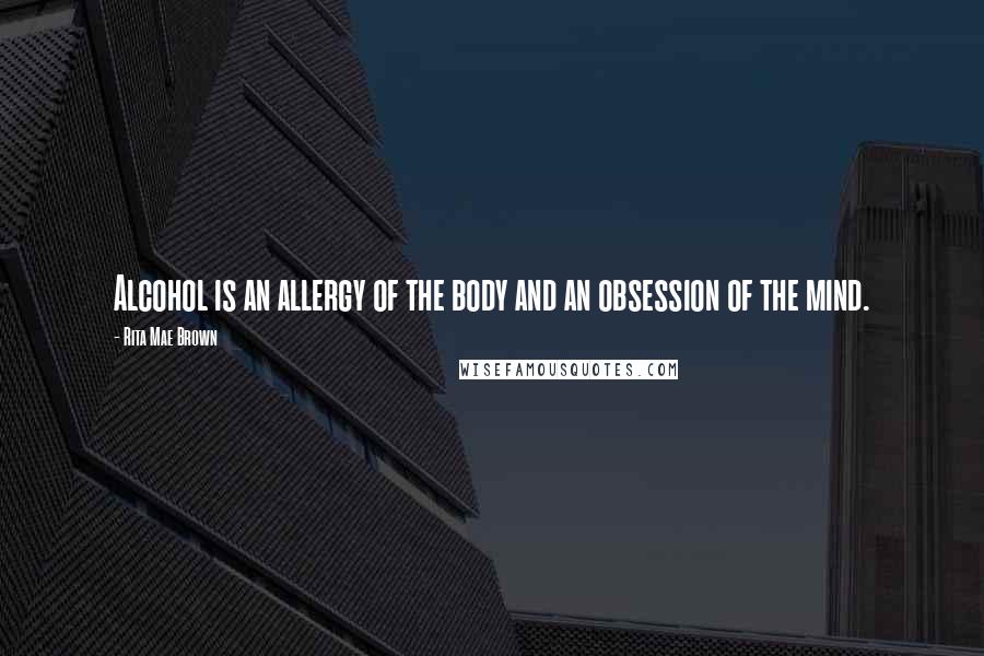 Rita Mae Brown Quotes: Alcohol is an allergy of the body and an obsession of the mind.