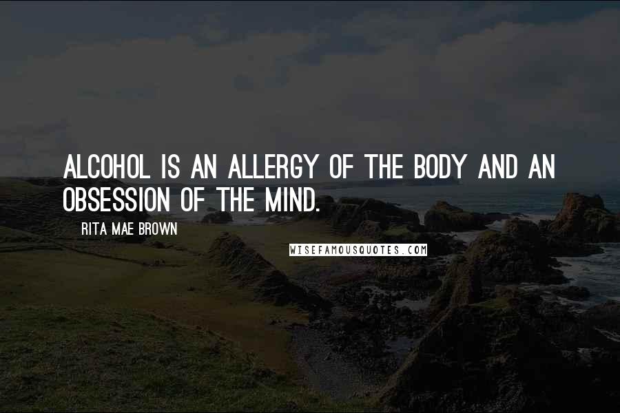 Rita Mae Brown Quotes: Alcohol is an allergy of the body and an obsession of the mind.