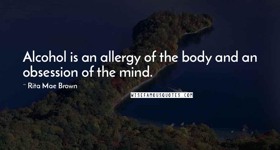 Rita Mae Brown Quotes: Alcohol is an allergy of the body and an obsession of the mind.