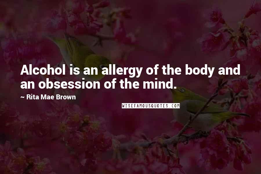 Rita Mae Brown Quotes: Alcohol is an allergy of the body and an obsession of the mind.