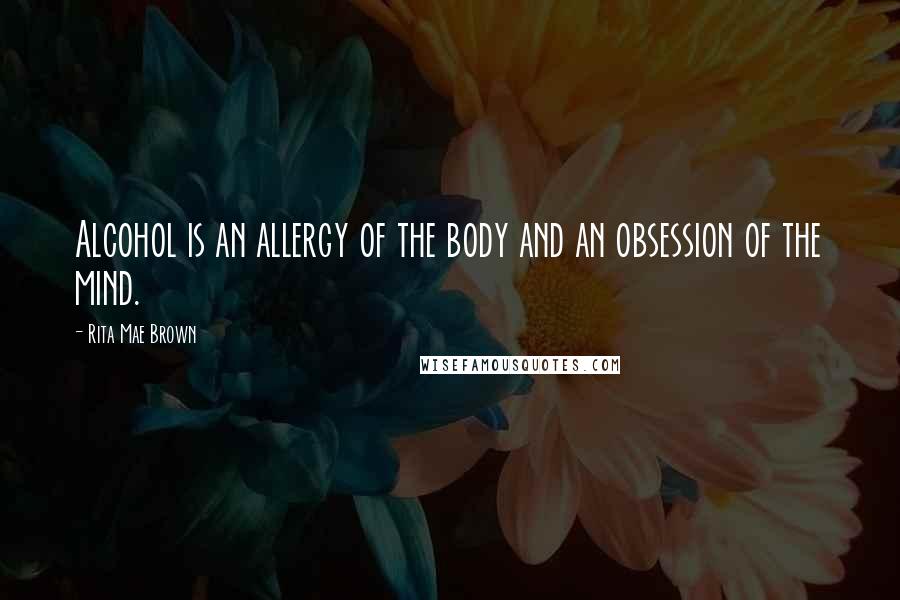 Rita Mae Brown Quotes: Alcohol is an allergy of the body and an obsession of the mind.