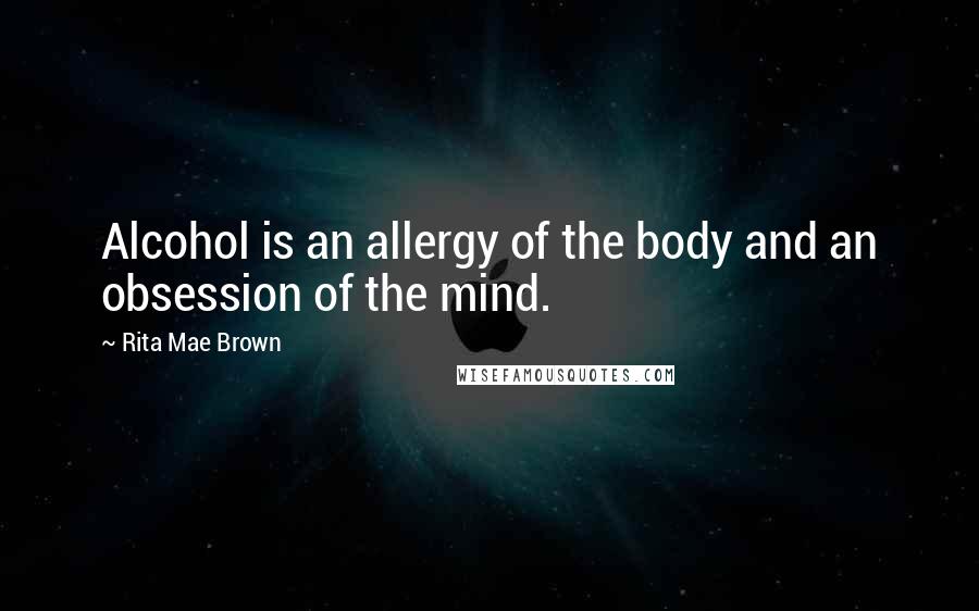 Rita Mae Brown Quotes: Alcohol is an allergy of the body and an obsession of the mind.