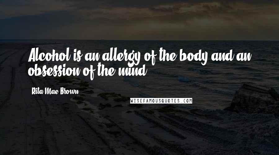 Rita Mae Brown Quotes: Alcohol is an allergy of the body and an obsession of the mind.