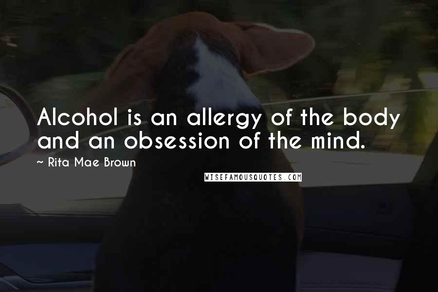 Rita Mae Brown Quotes: Alcohol is an allergy of the body and an obsession of the mind.