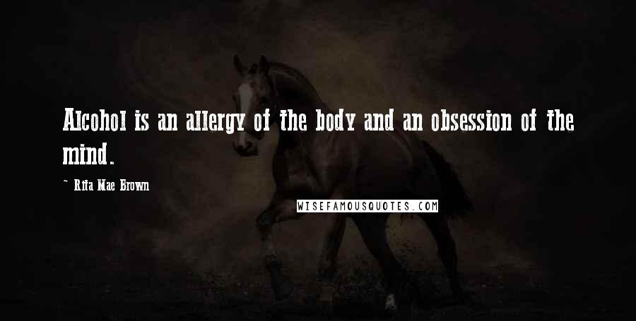 Rita Mae Brown Quotes: Alcohol is an allergy of the body and an obsession of the mind.