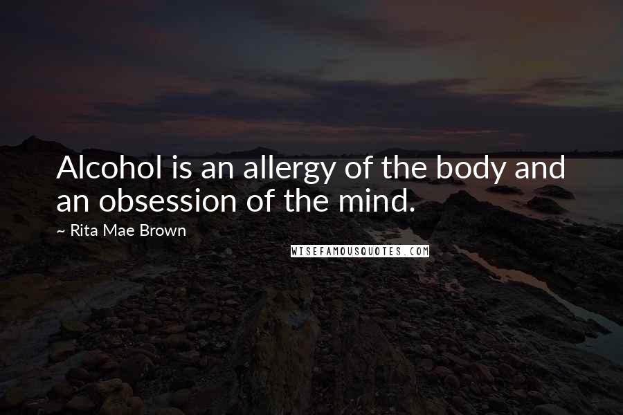 Rita Mae Brown Quotes: Alcohol is an allergy of the body and an obsession of the mind.