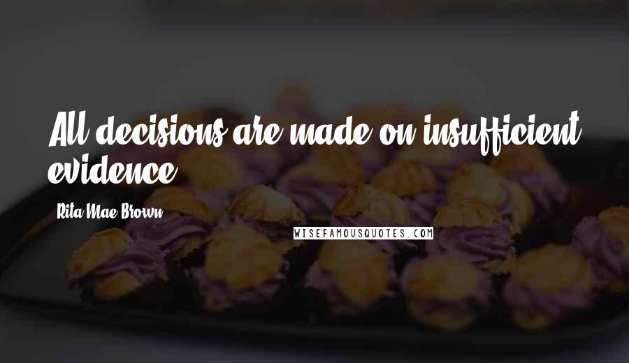 Rita Mae Brown Quotes: All decisions are made on insufficient evidence.