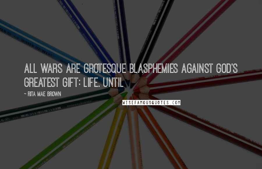 Rita Mae Brown Quotes: All wars are grotesque blasphemies against God's greatest gift: Life. Until