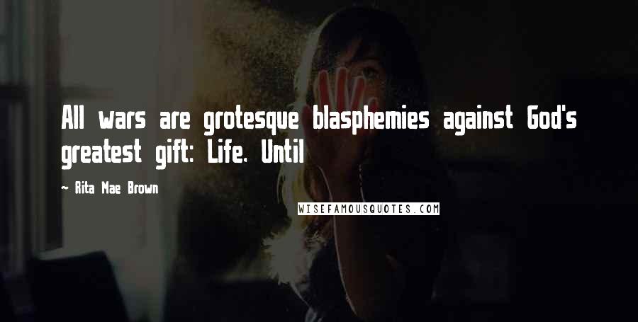 Rita Mae Brown Quotes: All wars are grotesque blasphemies against God's greatest gift: Life. Until