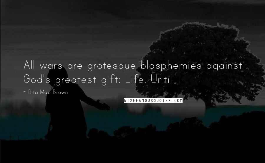 Rita Mae Brown Quotes: All wars are grotesque blasphemies against God's greatest gift: Life. Until