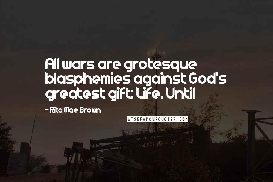 Rita Mae Brown Quotes: All wars are grotesque blasphemies against God's greatest gift: Life. Until
