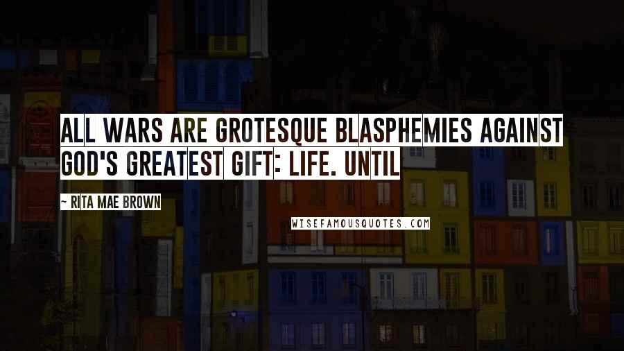 Rita Mae Brown Quotes: All wars are grotesque blasphemies against God's greatest gift: Life. Until