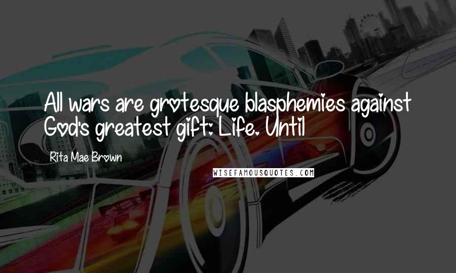 Rita Mae Brown Quotes: All wars are grotesque blasphemies against God's greatest gift: Life. Until