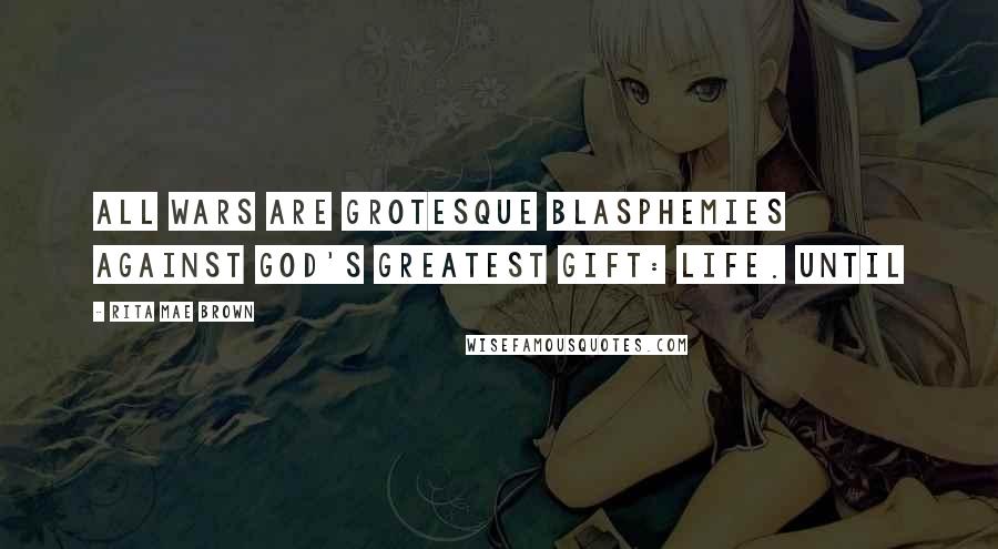 Rita Mae Brown Quotes: All wars are grotesque blasphemies against God's greatest gift: Life. Until