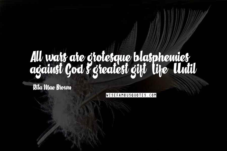 Rita Mae Brown Quotes: All wars are grotesque blasphemies against God's greatest gift: Life. Until