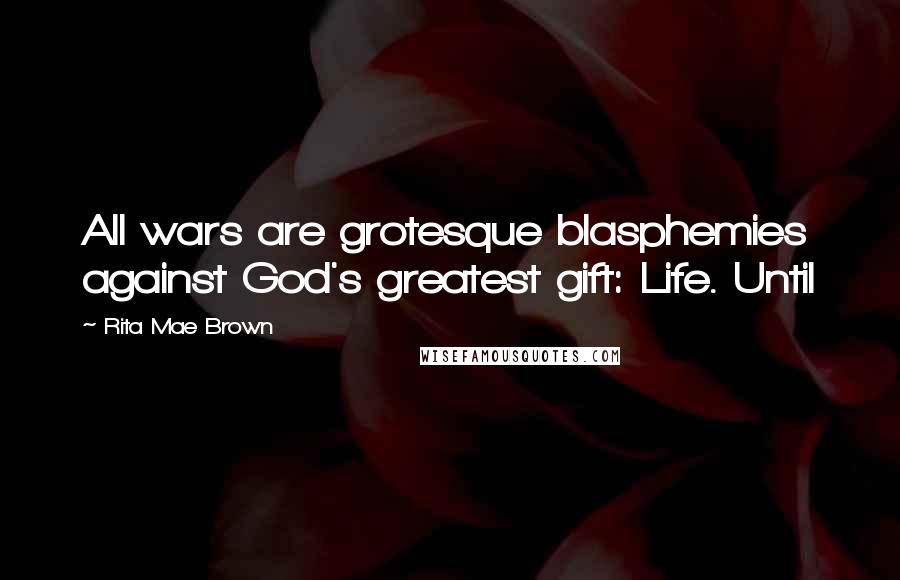 Rita Mae Brown Quotes: All wars are grotesque blasphemies against God's greatest gift: Life. Until