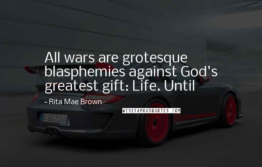 Rita Mae Brown Quotes: All wars are grotesque blasphemies against God's greatest gift: Life. Until