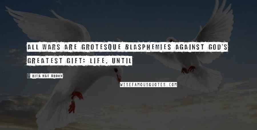 Rita Mae Brown Quotes: All wars are grotesque blasphemies against God's greatest gift: Life. Until