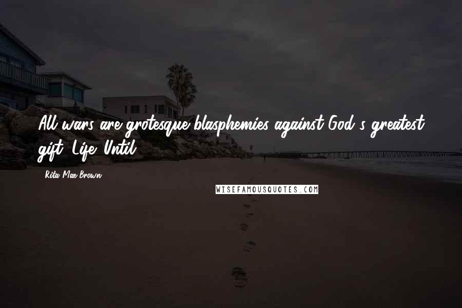 Rita Mae Brown Quotes: All wars are grotesque blasphemies against God's greatest gift: Life. Until