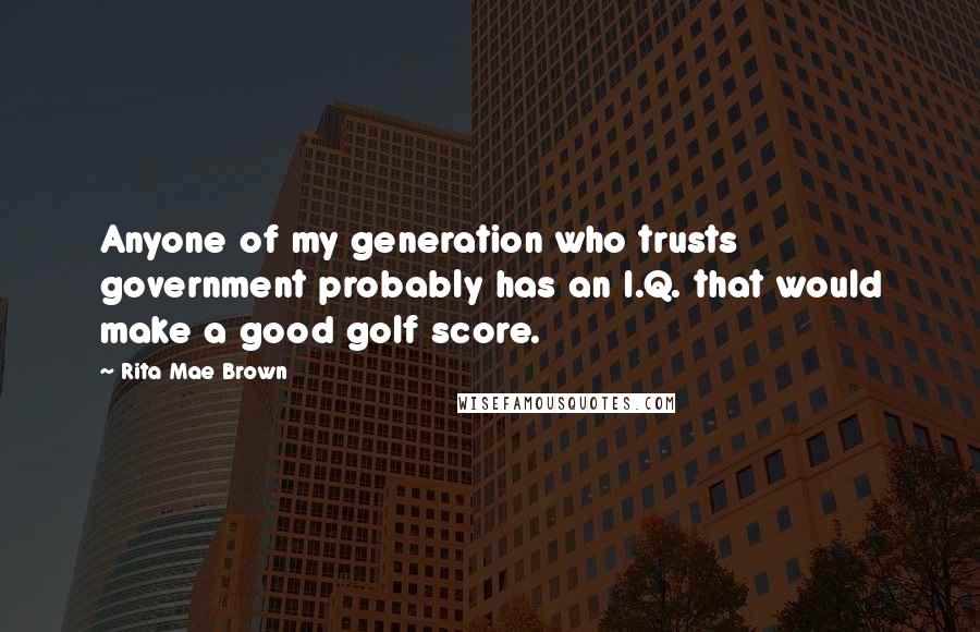 Rita Mae Brown Quotes: Anyone of my generation who trusts government probably has an I.Q. that would make a good golf score.