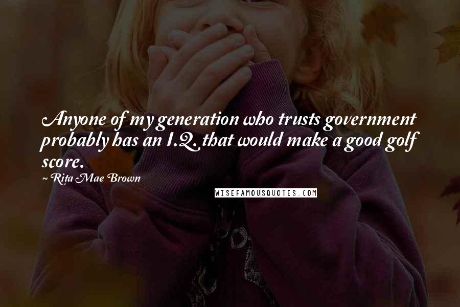 Rita Mae Brown Quotes: Anyone of my generation who trusts government probably has an I.Q. that would make a good golf score.