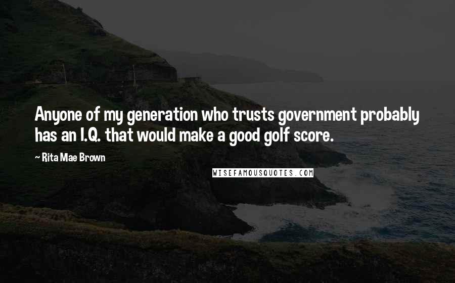 Rita Mae Brown Quotes: Anyone of my generation who trusts government probably has an I.Q. that would make a good golf score.