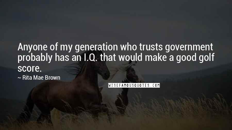 Rita Mae Brown Quotes: Anyone of my generation who trusts government probably has an I.Q. that would make a good golf score.