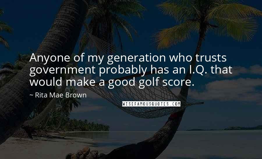 Rita Mae Brown Quotes: Anyone of my generation who trusts government probably has an I.Q. that would make a good golf score.