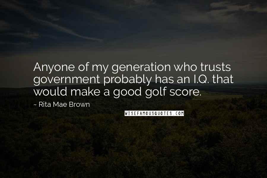 Rita Mae Brown Quotes: Anyone of my generation who trusts government probably has an I.Q. that would make a good golf score.