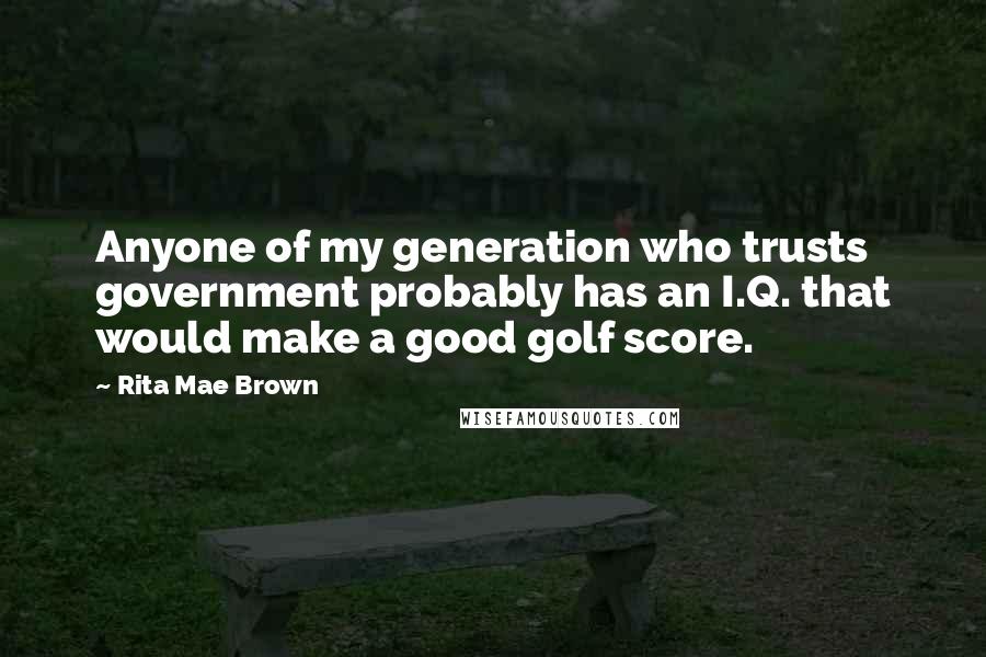 Rita Mae Brown Quotes: Anyone of my generation who trusts government probably has an I.Q. that would make a good golf score.