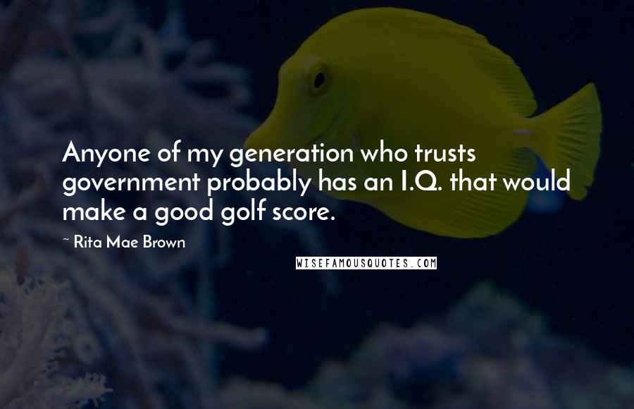 Rita Mae Brown Quotes: Anyone of my generation who trusts government probably has an I.Q. that would make a good golf score.