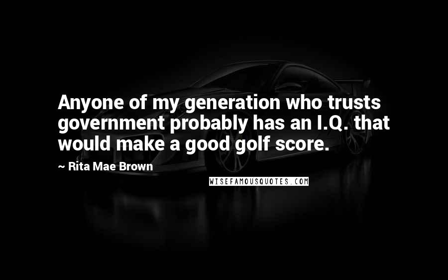 Rita Mae Brown Quotes: Anyone of my generation who trusts government probably has an I.Q. that would make a good golf score.