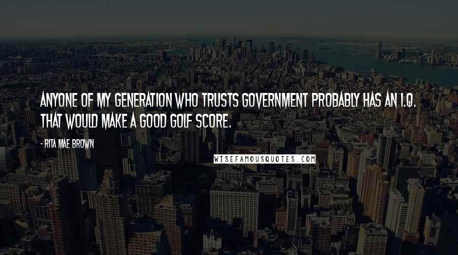 Rita Mae Brown Quotes: Anyone of my generation who trusts government probably has an I.Q. that would make a good golf score.