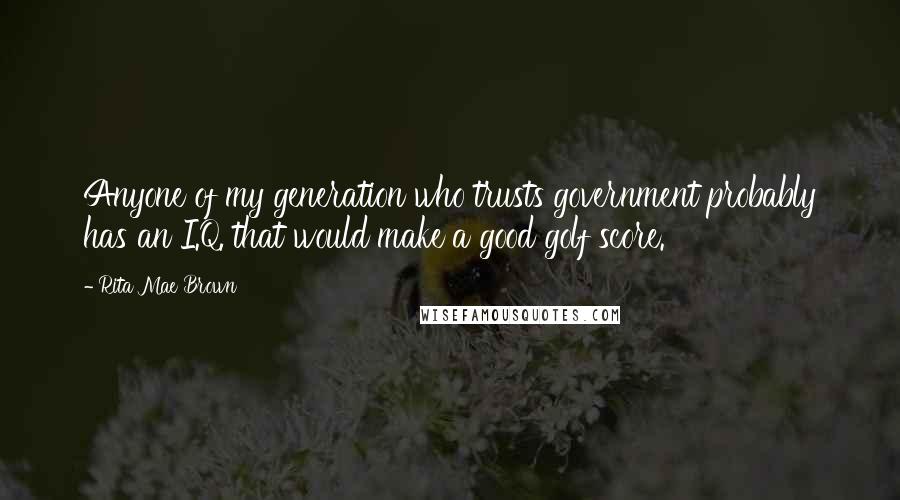 Rita Mae Brown Quotes: Anyone of my generation who trusts government probably has an I.Q. that would make a good golf score.