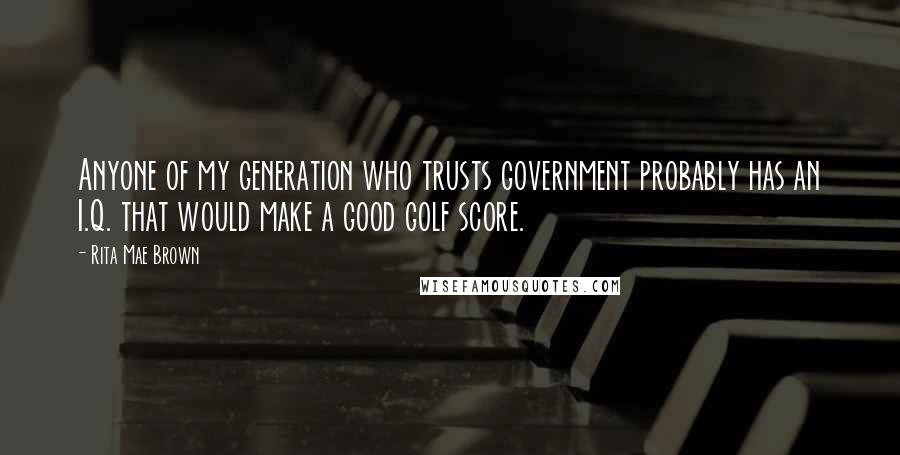 Rita Mae Brown Quotes: Anyone of my generation who trusts government probably has an I.Q. that would make a good golf score.